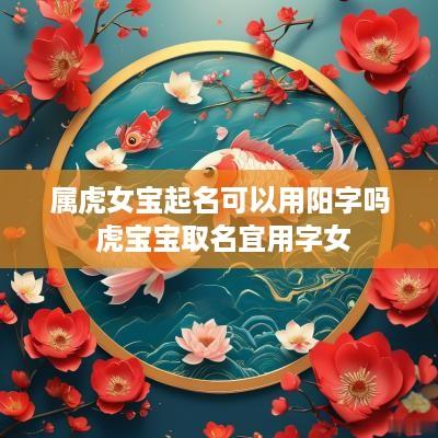 属虎女宝起名可以用阳字吗 虎宝宝取名宜用字女