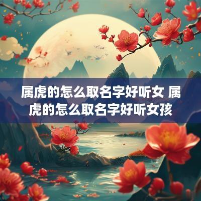 属虎的怎么取名字好听女 属虎的怎么取名字好听女孩
