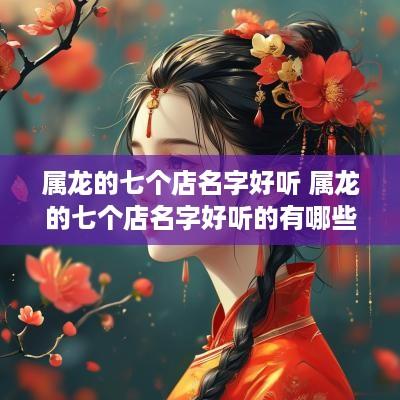 属龙的七个店名字好听 属龙的七个店名字好听的有哪些