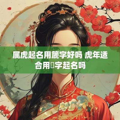 属虎起名用篪字好吗 蛇年适合用珵字起名吗