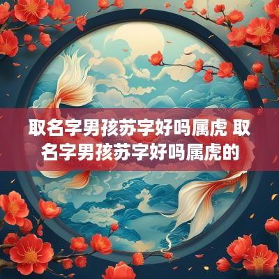 取名字男孩苏字好吗属虎 取名字男孩苏字好吗属虎的