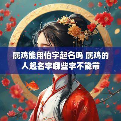 属鸡能用伯字起名吗 属鸡的人起名字哪些字不能带