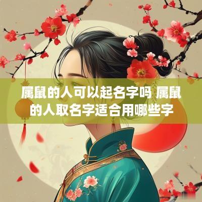 属鼠的人可以起名字吗 属鼠的人取名字适合用哪些字