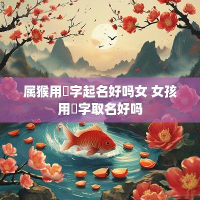 属猴用晞字起名好吗女 女孩用晞字取名好吗