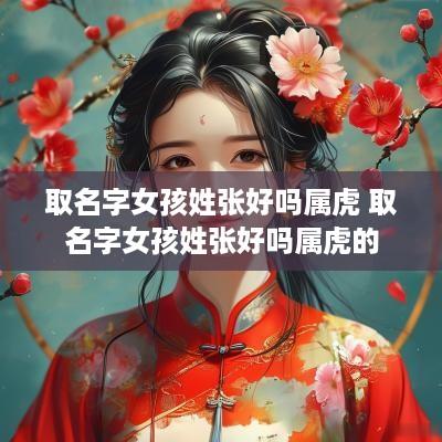 取名字女孩姓张好吗属虎 取名字女孩姓张好吗属虎的