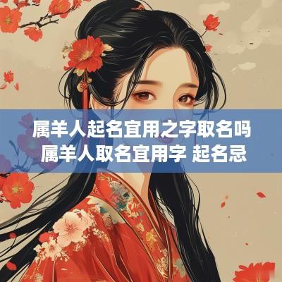 属羊人起名宜用之字取名吗 属羊人取名宜用字 起名忌讳