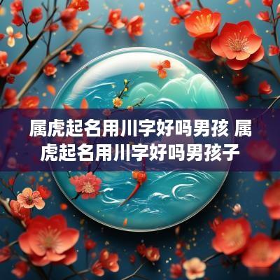 属虎起名用川字好吗男孩 属虎起名用川字好吗男孩子