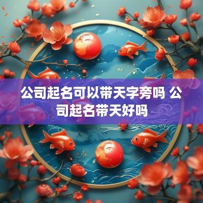 公司起名可以带天字旁吗 公司起名带天好吗