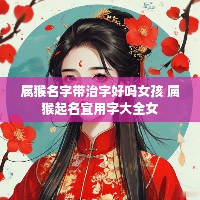 属猴名字带治字好吗女孩 属猴起名宜用字大全女