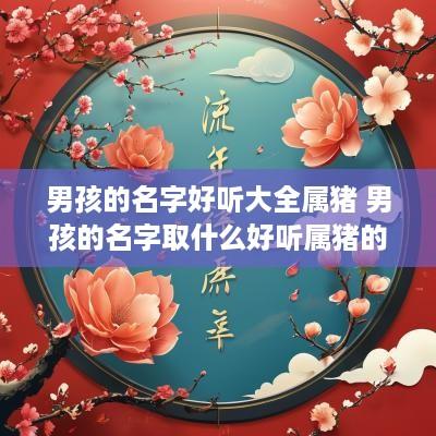 男孩的名字好听大全属猪 男孩的名字取什么好听属猪的 男孩的名字好听大全属猪 男孩的名字取什么好听属猪的