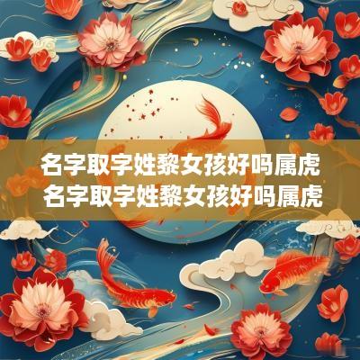 名字取字姓黎女孩好吗属虎 名字取字姓黎女孩好吗属虎男孩