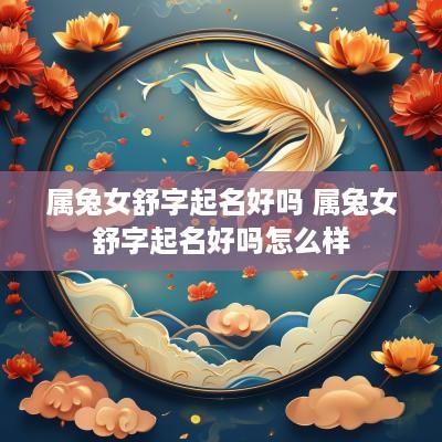 属兔女舒字起名好吗 属兔女舒字起名好吗怎么样