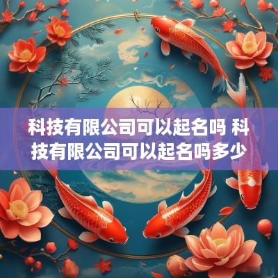 科技有限公司可以起名吗 科技有限公司可以起名吗多少钱