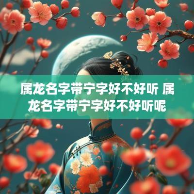 属龙名字带宁字好不好听 属龙名字带宁字好不好听呢