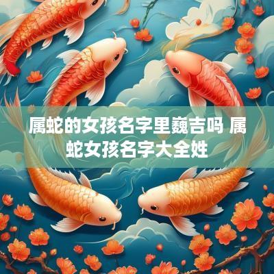 属蛇的女孩名字里巍吉吗 属蛇女孩名字大全姓