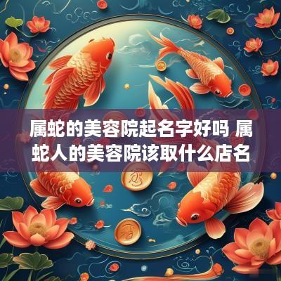 属蛇的美容院起名字好吗 属蛇人的美容院该取什么店名更招财