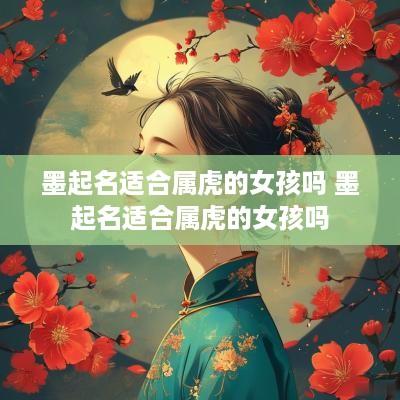 墨起名适合属虎的女孩吗 墨起名适合属虎的女孩吗