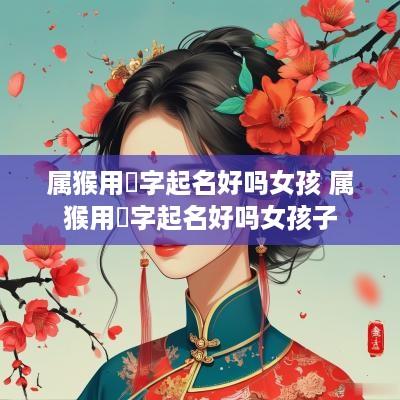 属猴用晞字起名好吗女孩 属猴用晞字起名好吗女孩子