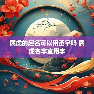 属虎的起名可以用丞字吗 属虎名字宜用字