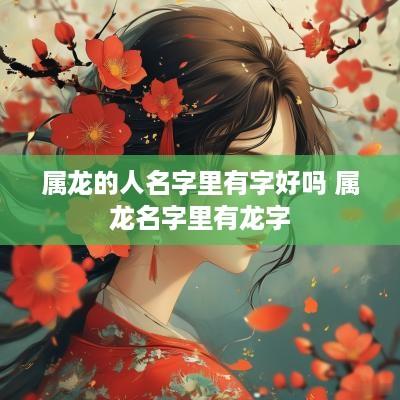 属龙的人名字里有字好吗 属龙名字里有龙字