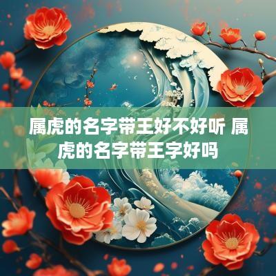 属虎的名字带王好不好听 属虎的名字带王字好吗
