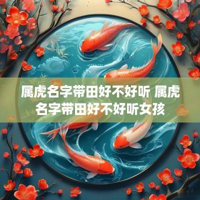 属虎名字带田好不好听 属虎名字带田好不好听女孩
