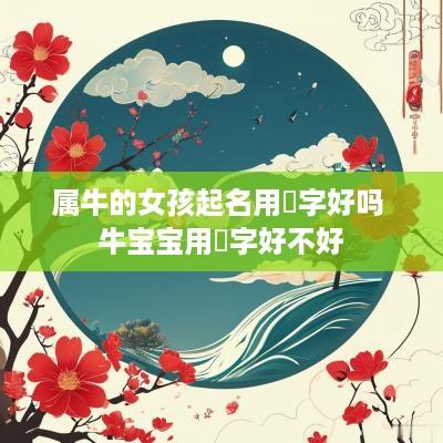 属牛的女孩起名用祎字好吗 牛宝宝用祎字好不好