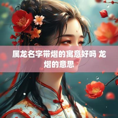 属龙名字带熠的寓意好吗 龙熠的意思
