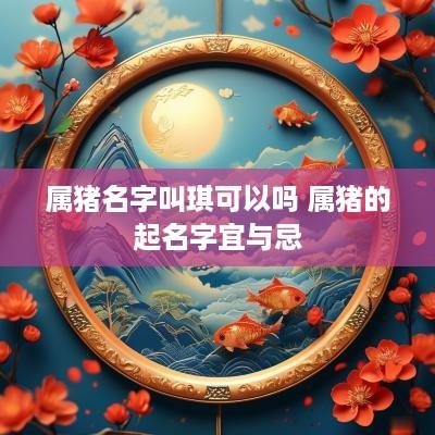 属猪名字叫琪可以吗 属猪的起名字宜与忌