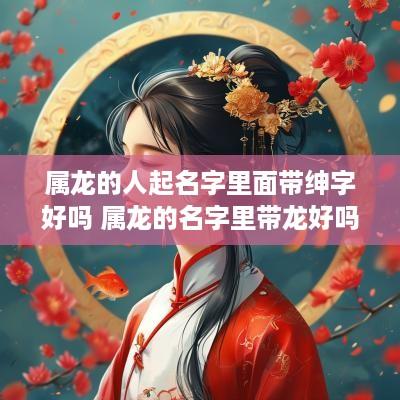 属龙的人起名字里面带绅字好吗 属龙的名字里带龙好吗