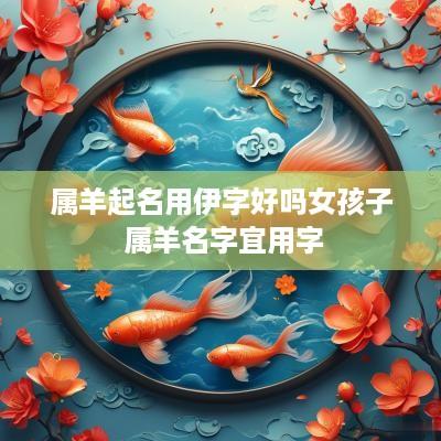属羊起名用伊字好吗女孩子 属羊名字宜用字
