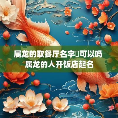 属龙的取餐厅名字渟可以吗 属龙的人开饭店起名
