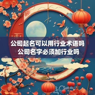 公司起名可以用行业术语吗 公司名字必须加行业吗