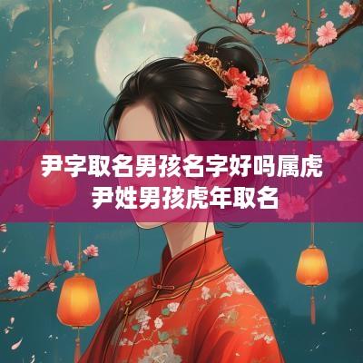 尹字取名男孩名字好吗属虎 尹姓男孩蛇年取名