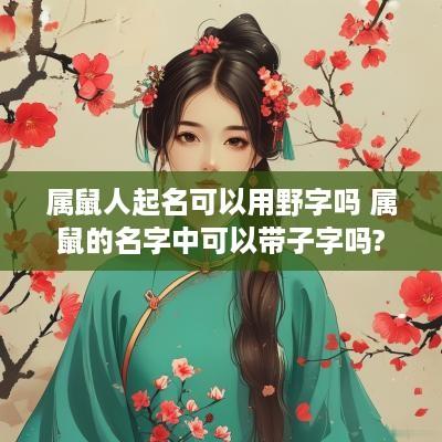 属鼠人起名可以用野字吗 属鼠的名字中可以带子字吗?