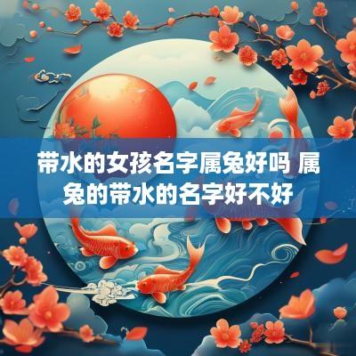 带水的女孩名字属兔好吗 属兔的带水的名字好不好