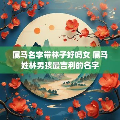 属马名字带林子好吗女 属马姓林男孩最吉利的名字
