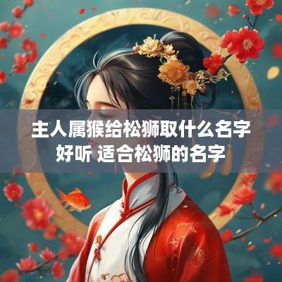 主人属猴给松狮取什么名字好听 适合松狮的名字