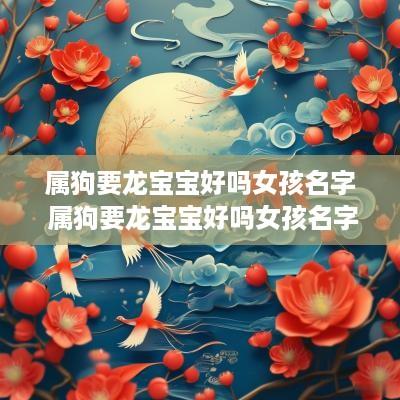 属狗要龙宝宝好吗女孩名字 属狗要龙宝宝好吗女孩名字大全
