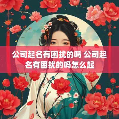公司起名有困扰的吗 公司起名有困扰的吗怎么起