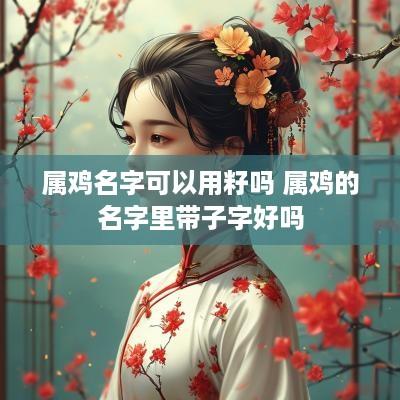 属鸡名字可以用籽吗 属鸡的名字里带子字好吗