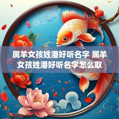 属羊女孩姓潘好听名字 属羊女孩姓潘好听名字怎么取