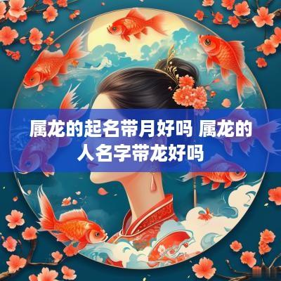 属龙的起名带月好吗 属龙的人名字带龙好吗