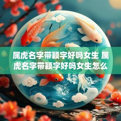 属虎名字带颖字好吗女生 属虎名字带颖字好吗女生怎么取