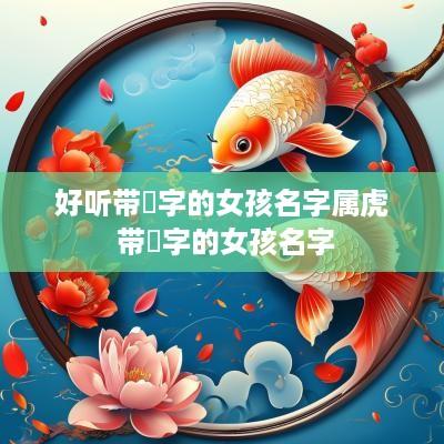 好听带珮字的女孩名字属虎 带苪字的女孩名字
