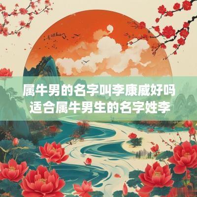 属牛男的名字叫李康威好吗 适合属牛男生的名字姓李