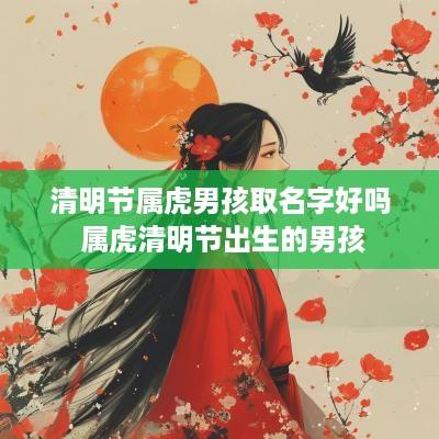 清明节属虎男孩取名字好吗 属虎清明节出生的男孩