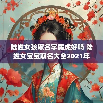 陆姓女孩取名字属虎好吗 陆姓女宝宝取名大全2025年