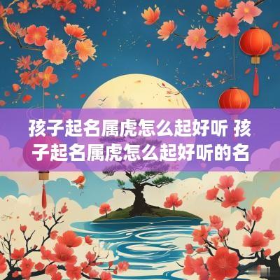 孩子起名属虎怎么起好听 孩子起名属虎怎么起好听的名字