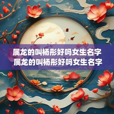 属龙的叫杨彤好吗女生名字 属龙的叫杨彤好吗女生名字大全